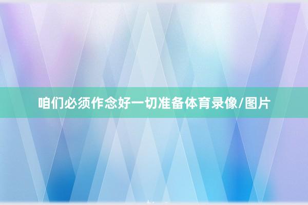 咱们必须作念好一切准备体育录像/图片