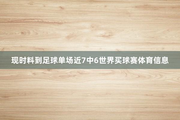 现时料到足球单场近7中6世界买球赛体育信息