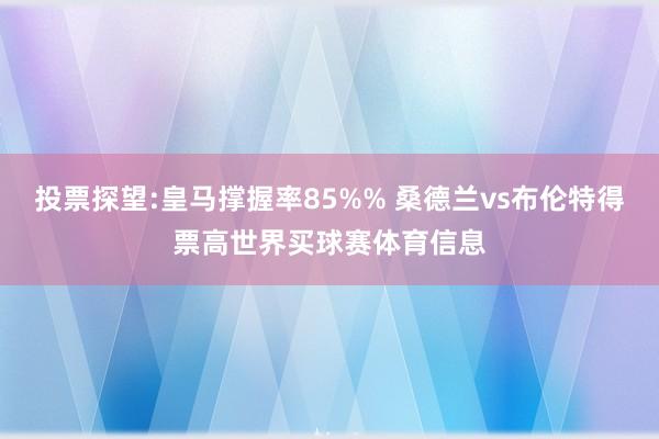 投票探望:皇马撑握率85%% 桑德兰vs布伦特得票高世界买球赛体育信息