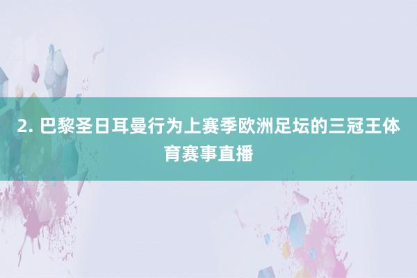2. 巴黎圣日耳曼行为上赛季欧洲足坛的三冠王体育赛事直播
