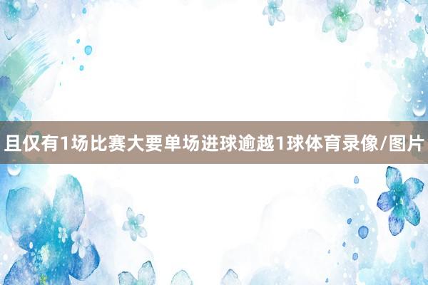 且仅有1场比赛大要单场进球逾越1球体育录像/图片