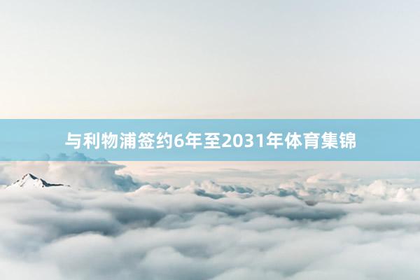 与利物浦签约6年至2031年体育集锦