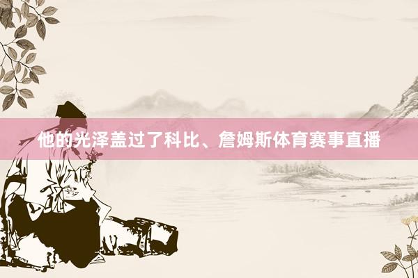 他的光泽盖过了科比、詹姆斯体育赛事直播