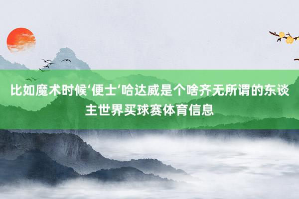 比如魔术时候‘便士’哈达威是个啥齐无所谓的东谈主世界买球赛体育信息