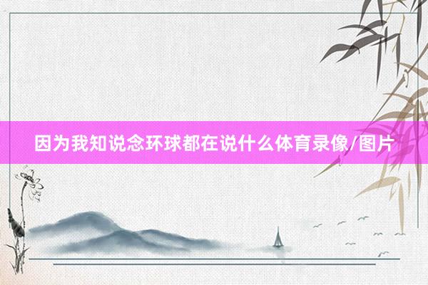 因为我知说念环球都在说什么体育录像/图片