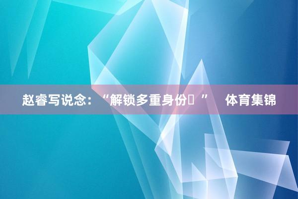 赵睿写说念：“解锁多重身份✌”    体育集锦