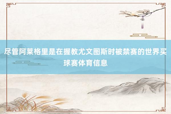 尽管阿莱格里是在握教尤文图斯时被禁赛的世界买球赛体育信息