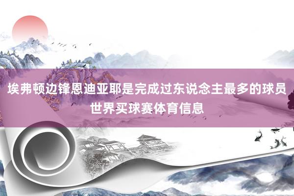 埃弗顿边锋恩迪亚耶是完成过东说念主最多的球员世界买球赛体育信息