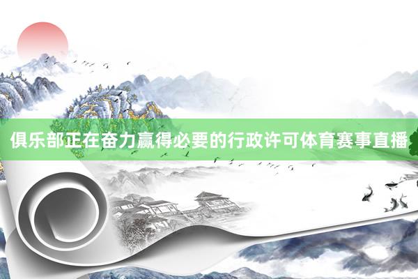 俱乐部正在奋力赢得必要的行政许可体育赛事直播
