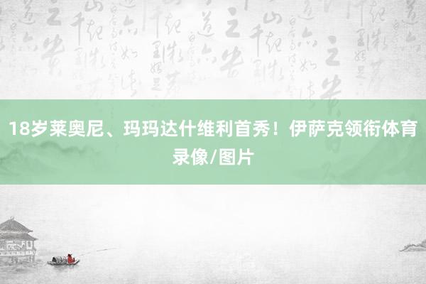 18岁莱奥尼、玛玛达什维利首秀！伊萨克领衔体育录像/图片