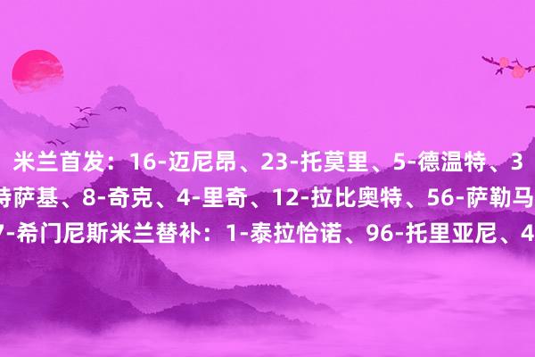 米兰首发：16-迈尼昂、23-托莫里、5-德温特、31-帕夫洛维奇、33-巴特萨基、8-奇克、4-里奇、12-拉比奥特、56-萨勒马科尔斯、18-恩昆库、7-希门尼斯米兰替补：1-泰拉恰诺、96-托里亚尼、46-加比亚、24-阿特卡梅、2-埃斯图皮尼安、27-奥多古、19-福法纳、14-莫德里奇、11-普利西奇、25-巴伦泰因莱切首发：1-弗吕希特尔、17-达尼洛·维加、5-西伯特、44-蒂亚戈·加布里埃尔、3-纳达巴、77-卡巴、14-赫尔加松、10-贝里沙、11-恩德里、7-莫伦特、22-卡马达莱切替补：30-法尔科内、32-萨莫亚、21-欧文-夸西、25-加略、4-加斯帕尔、28-戈特、20-拉马达尼、6-萨拉、80-科瓦茨、29-拉萨纳·库利巴利、50-皮耶罗蒂、9-斯图利奇【赛前信息】    体育集锦