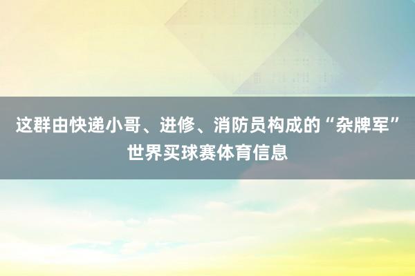 这群由快递小哥、进修、消防员构成的“杂牌军”世界买球赛体育信息