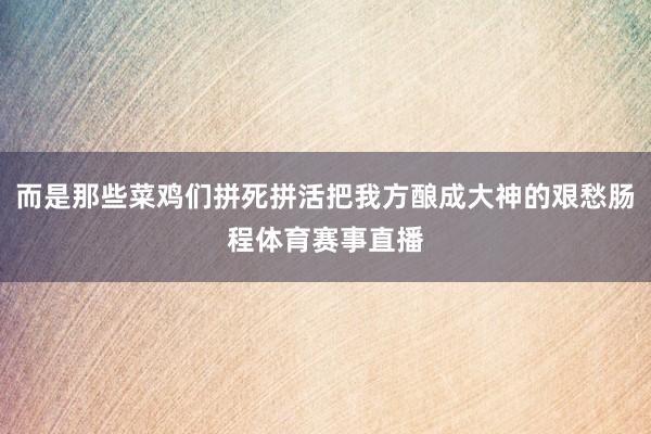 而是那些菜鸡们拼死拼活把我方酿成大神的艰愁肠程体育赛事直播