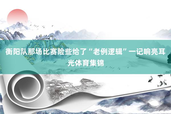 衡阳队那场比赛险些给了“老例逻辑”一记响亮耳光体育集锦