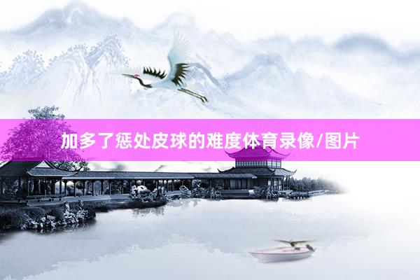 加多了惩处皮球的难度体育录像/图片