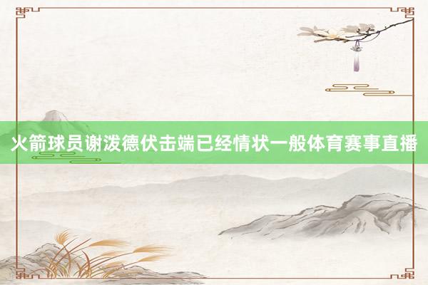 火箭球员谢泼德伏击端已经情状一般体育赛事直播