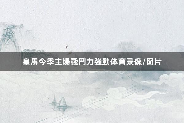 皇馬今季主場戰鬥力強勁体育录像/图片