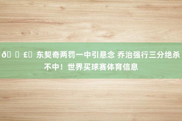 💣️东契奇两罚一中引悬念 乔治强行三分绝杀不中！世界买球赛体育信息