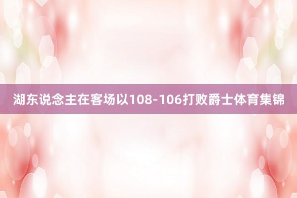 湖东说念主在客场以108-106打败爵士体育集锦