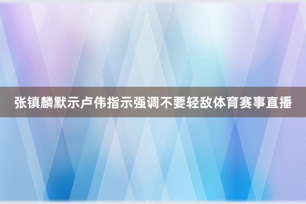 张镇麟默示卢伟指示强调不要轻敌体育赛事直播