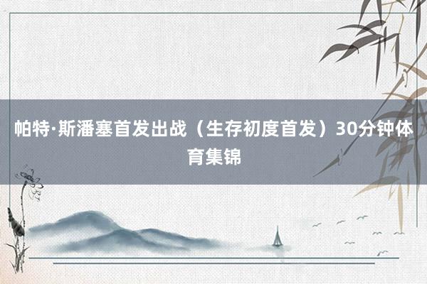 帕特·斯潘塞首发出战（生存初度首发）30分钟体育集锦