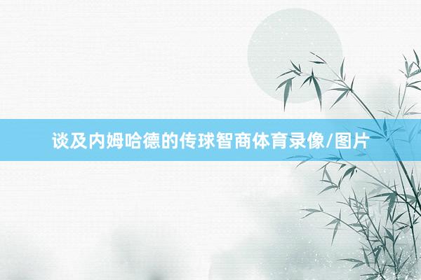 谈及内姆哈德的传球智商体育录像/图片