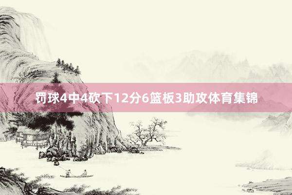 罚球4中4砍下12分6篮板3助攻体育集锦