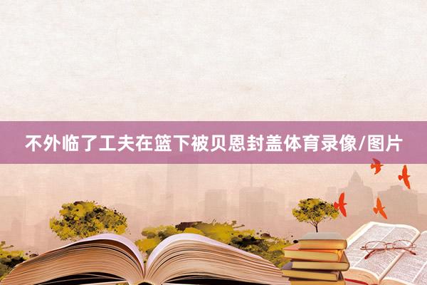 不外临了工夫在篮下被贝恩封盖体育录像/图片