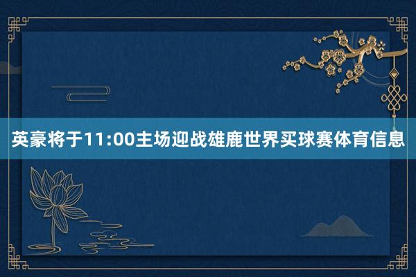 英豪将于11:00主场迎战雄鹿世界买球赛体育信息
