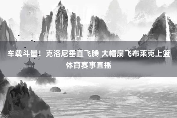 车载斗量！克洛尼垂直飞腾 大帽扇飞布莱克上篮体育赛事直播