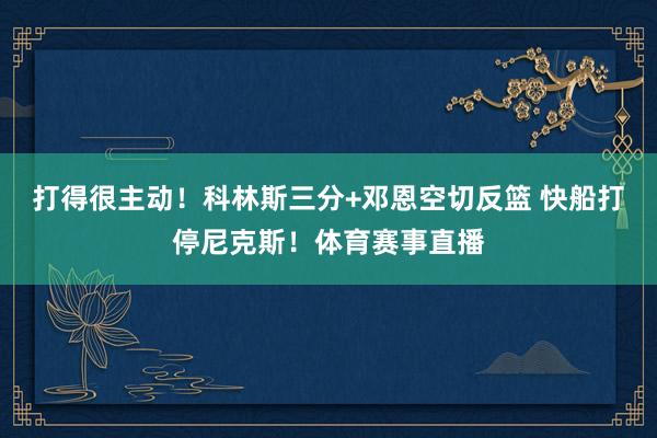 打得很主动！科林斯三分+邓恩空切反篮 快船打停尼克斯！体育赛事直播