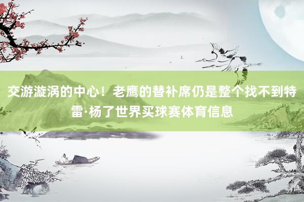 交游漩涡的中心！老鹰的替补席仍是整个找不到特雷·杨了世界买球赛体育信息