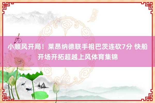 小顺风开局！莱昂纳德联手祖巴茨连砍7分 快船开场开拓超越上风体育集锦