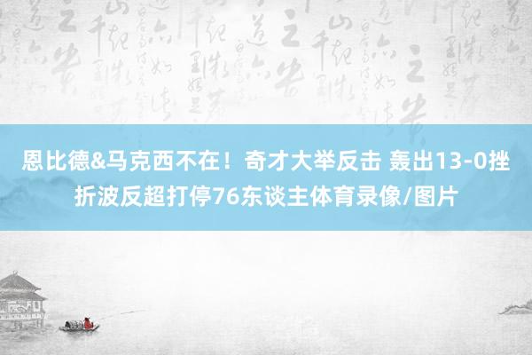恩比德&马克西不在！奇才大举反击 轰出13-0挫折波反超打停76东谈主体育录像/图片