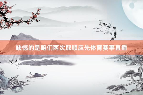 缺憾的是咱们两次取顺应先体育赛事直播