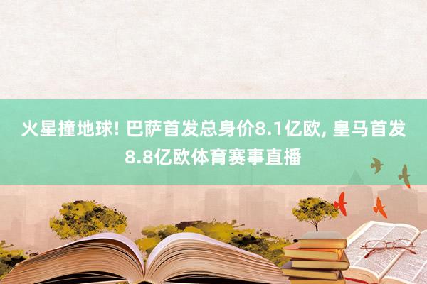 火星撞地球! 巴萨首发总身价8.1亿欧, 皇马首发8.8亿欧体育赛事直播