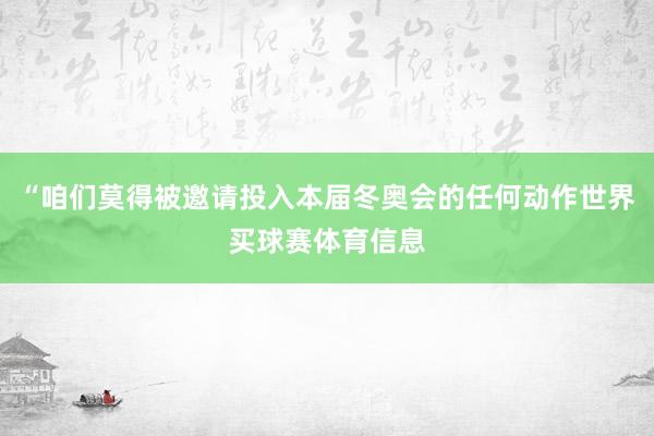 “咱们莫得被邀请投入本届冬奥会的任何动作世界买球赛体育信息