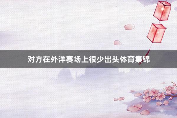 对方在外洋赛场上很少出头体育集锦