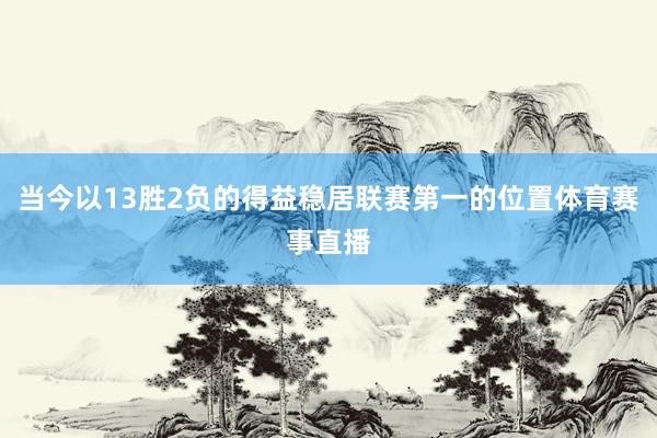 当今以13胜2负的得益稳居联赛第一的位置体育赛事直播