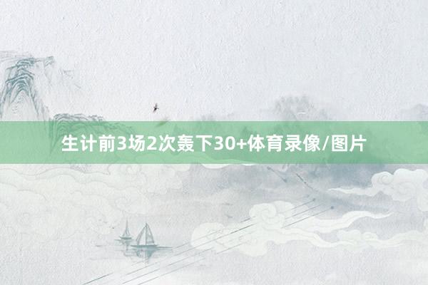 生计前3场2次轰下30+体育录像/图片