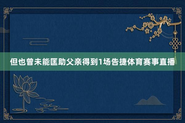 但也曾未能匡助父亲得到1场告捷体育赛事直播