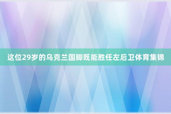 这位29岁的乌克兰国脚既能胜任左后卫体育集锦
