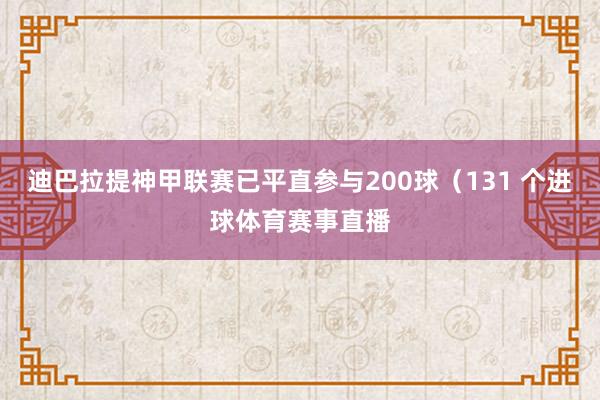 迪巴拉提神甲联赛已平直参与200球（131 个进球体育赛事直播