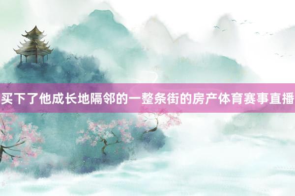 买下了他成长地隔邻的一整条街的房产体育赛事直播