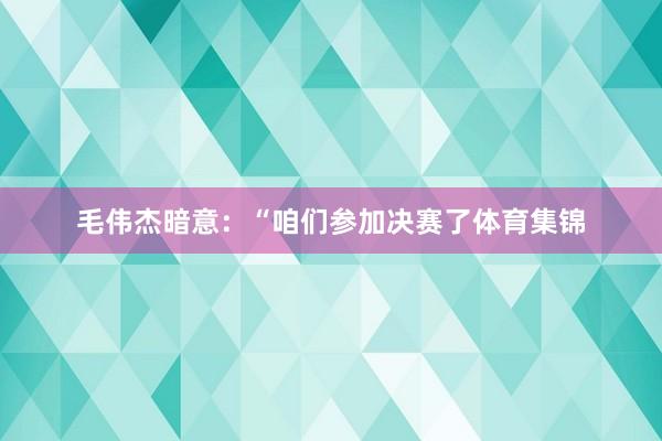毛伟杰暗意：“咱们参加决赛了体育集锦