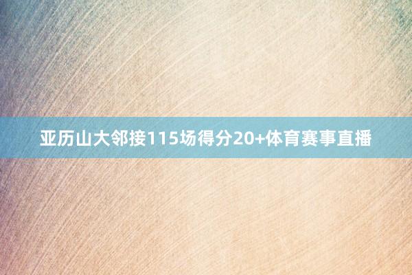 亚历山大邻接115场得分20+体育赛事直播