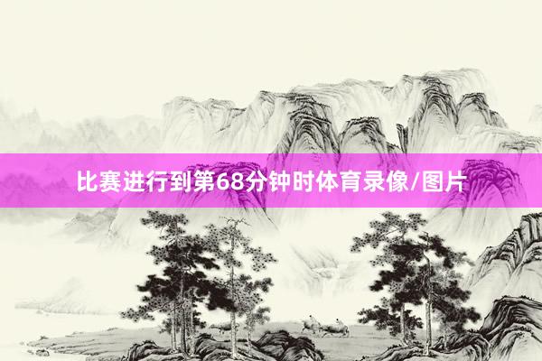 比赛进行到第68分钟时体育录像/图片