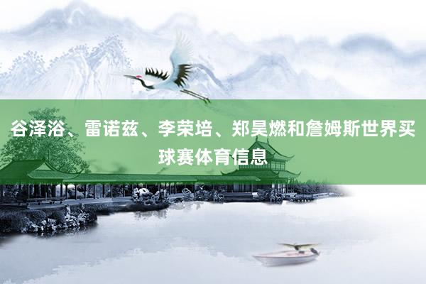 谷泽浴、雷诺兹、李荣培、郑昊燃和詹姆斯世界买球赛体育信息