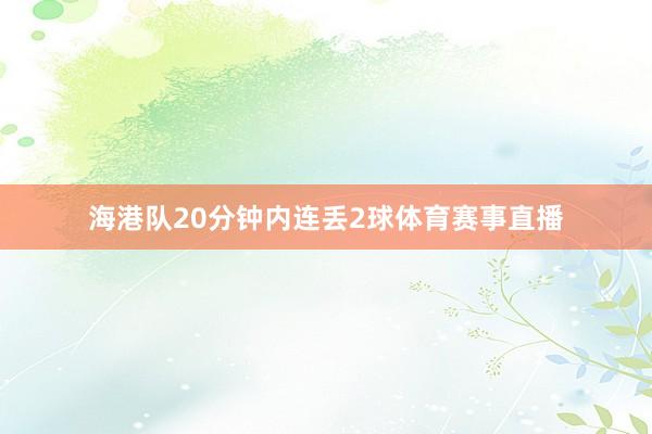 海港队20分钟内连丢2球体育赛事直播