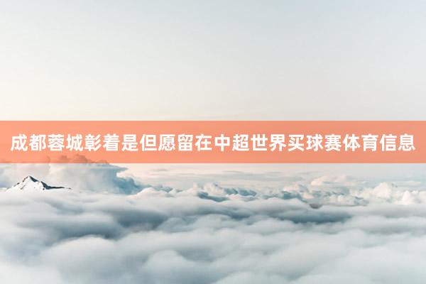 成都蓉城彰着是但愿留在中超世界买球赛体育信息